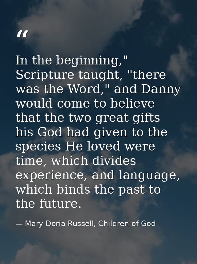 In the beginning," Scripture taught, "there was the Word," and Danny would come to believe that the two great gifts his  — Mary Doria Russell, Children of God
