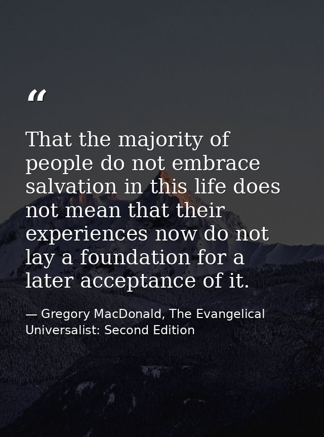 That the majority of people do not embrace salvation in this life does not mean that their experiences now do not lay a  — Gregory MacDonald, The Evangelical Universalist: Second Edition