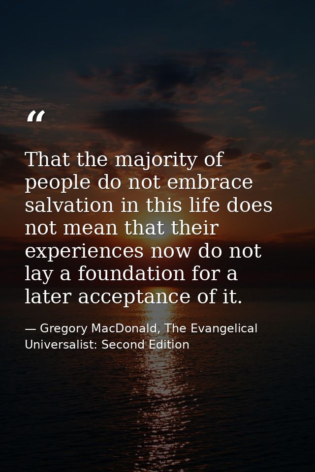 That the majority of people do not embrace salvation in this life does not mean that their experiences now do not lay a  — Gregory MacDonald, The Evangelical Universalist: Second Edition
