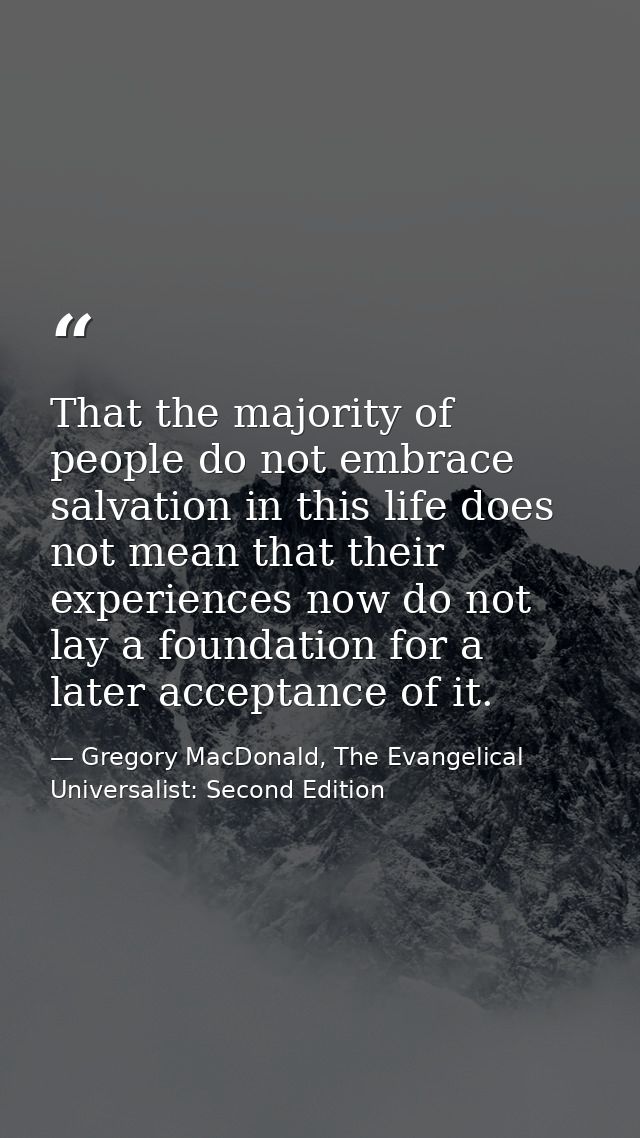 That the majority of people do not embrace salvation in this life does not mean that their experiences now do not lay a  — Gregory MacDonald, The Evangelical Universalist: Second Edition