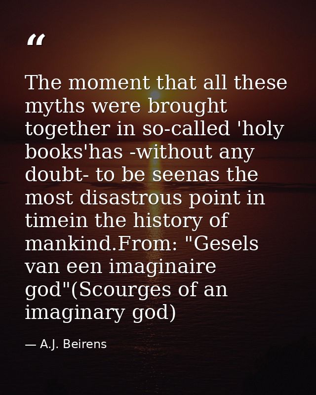 The moment that all these myths were brought together in so-called 'holy books'has -without any doubt- to be seenas the  — A.J. Beirens