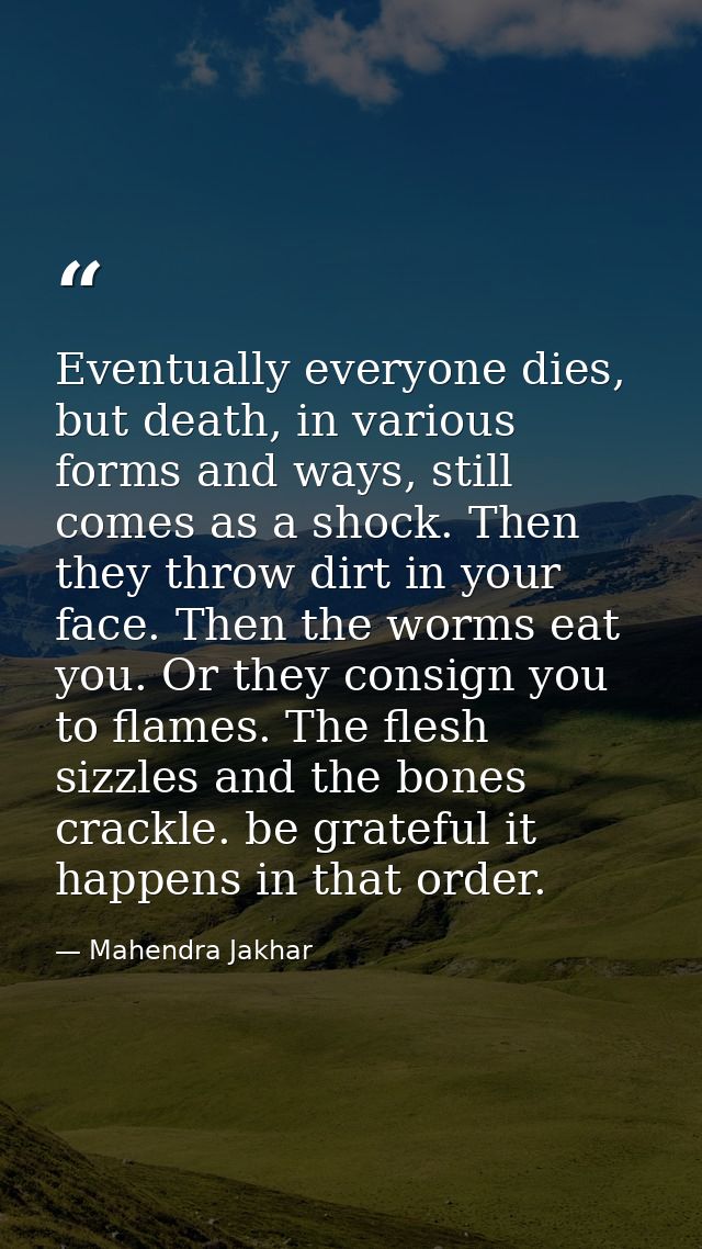 Eventually everyone dies, but death, in various forms and ways, still comes as a shock. Then they throw dirt in your fac — Mahendra Jakhar