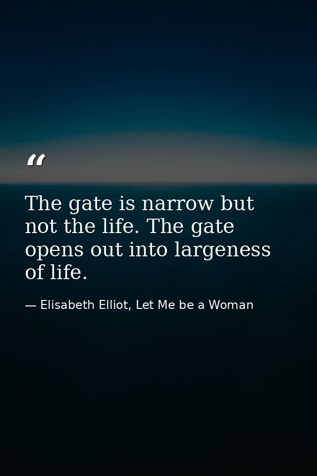 The gate is narrow but not the life. The gate opens out into largeness of life. — Elisabeth Elliot, Let Me be a Woman