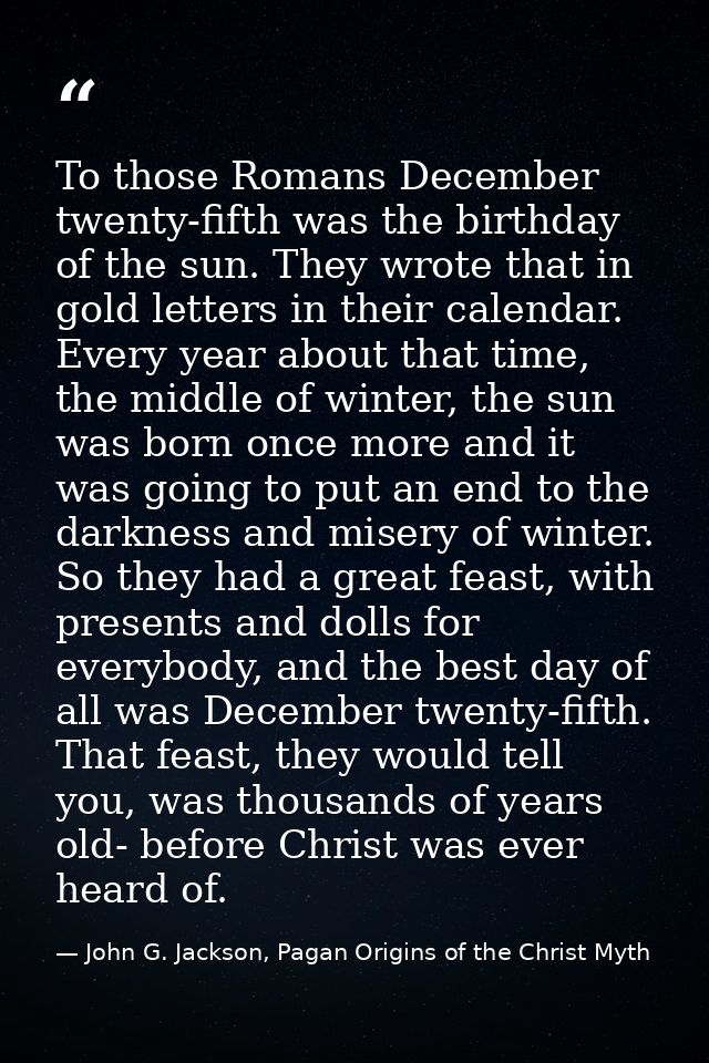 To those Romans December twenty-fifth was the birthday of the sun. They wrote that in gold letters in their calendar. Ev — John G. Jackson, Pagan Origins of the Christ Myth