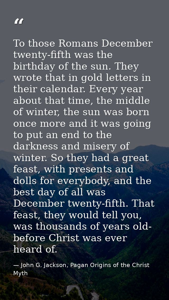 To those Romans December twenty-fifth was the birthday of the sun. They wrote that in gold letters in their calendar. Ev — John G. Jackson, Pagan Origins of the Christ Myth