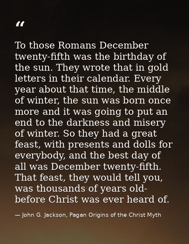 To those Romans December twenty-fifth was the birthday of the sun. They wrote that in gold letters in their calendar. Ev — John G. Jackson, Pagan Origins of the Christ Myth
