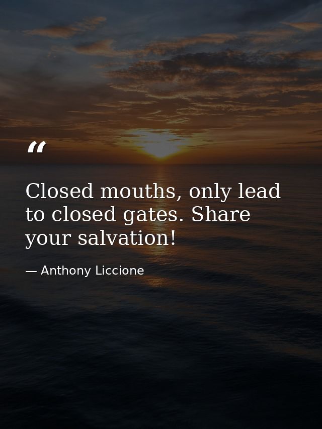 Closed mouths, only lead to closed gates. Share your salvation! — Anthony Liccione