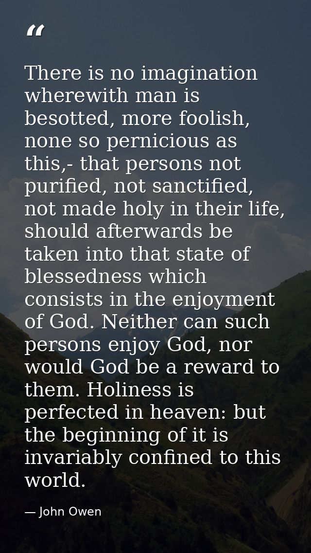 There is no imagination wherewith man is besotted, more foolish, none so pernicious as this,- that persons not purified, — John Owen