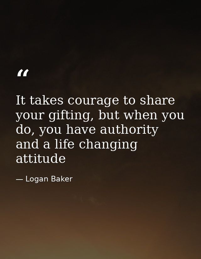 It takes courage to share your gifting, but when you do, you have authority and a life changing attitude — Logan Baker