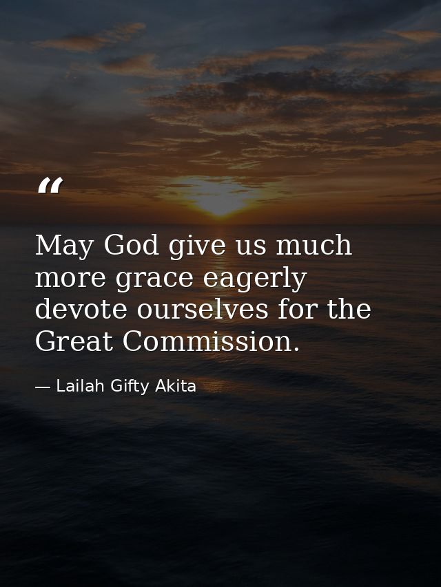 May God give us much more grace eagerly devote ourselves for the Great Commission. — Lailah Gifty Akita