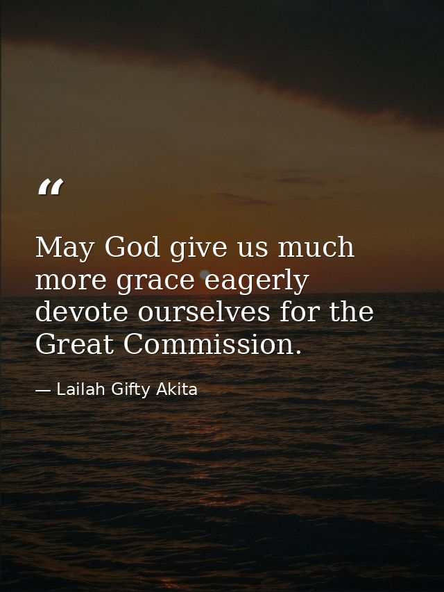May God give us much more grace eagerly devote ourselves for the Great Commission. — Lailah Gifty Akita