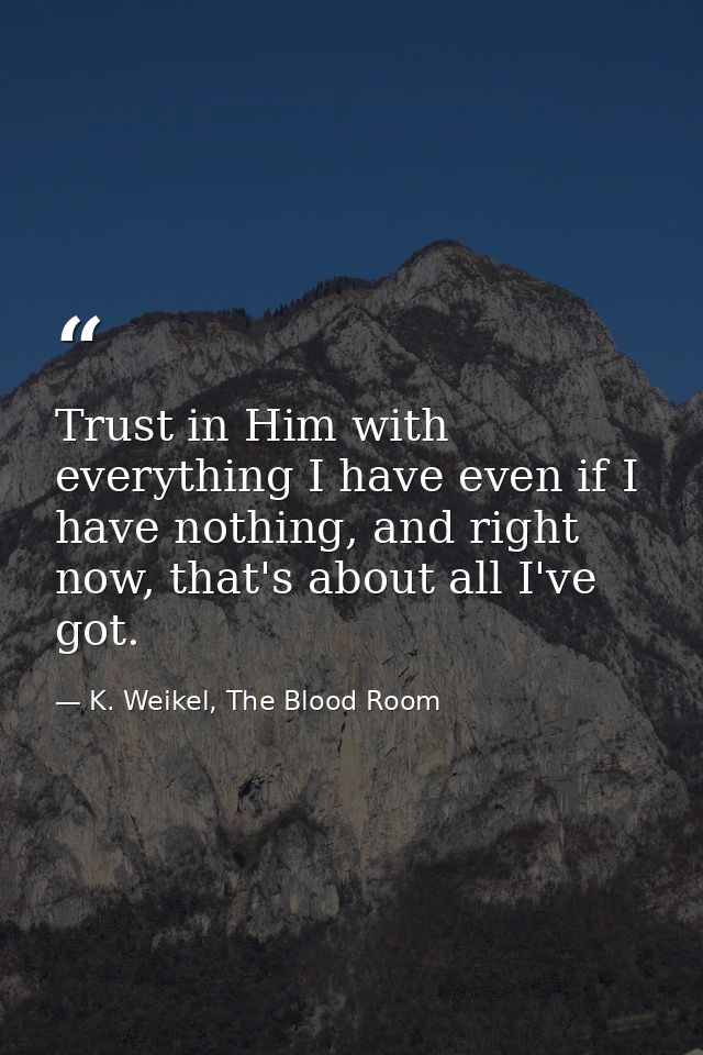 Trust in Him with everything I have even if I have nothing, and right now, that's about all I've got. — K. Weikel, The Blood Room