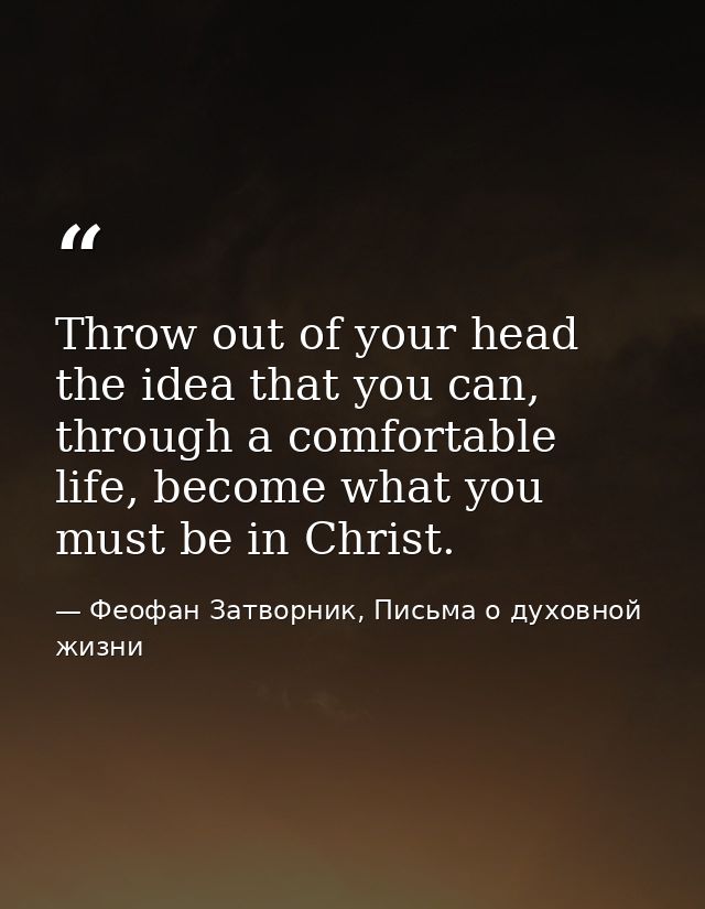 Throw out of your head the idea that you can, through a comfortable life, become what you must be in Christ. — Феофан Затворник, Письма о духовной жизни