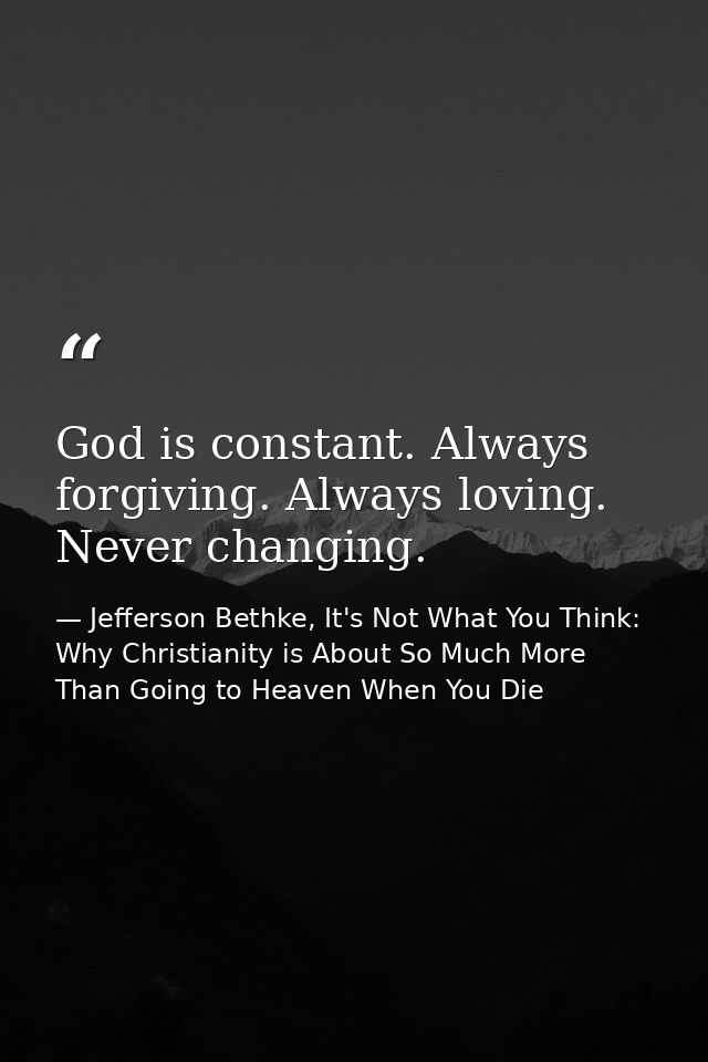 God is constant. Always forgiving. Always loving. Never changing. — Jefferson Bethke, It's Not What You Think: Why Christianity is About So Much More Than Going to Heaven When You Die