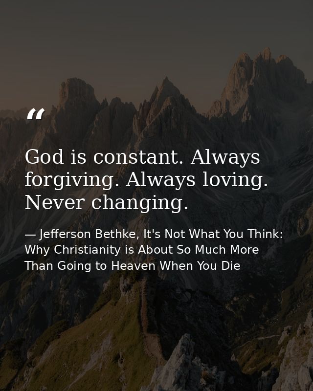 God is constant. Always forgiving. Always loving. Never changing. — Jefferson Bethke, It's Not What You Think: Why Christianity is About So Much More Than Going to Heaven When You Die