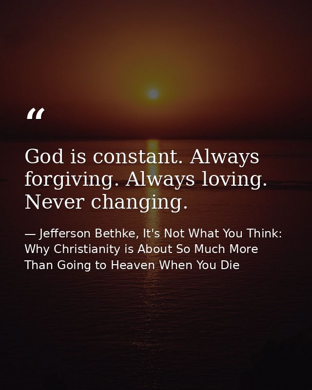 God is constant. Always forgiving. Always loving. Never changing. — Jefferson Bethke, It's Not What You Think: Why Christianity is About So Much More Than Going to Heaven When You Die