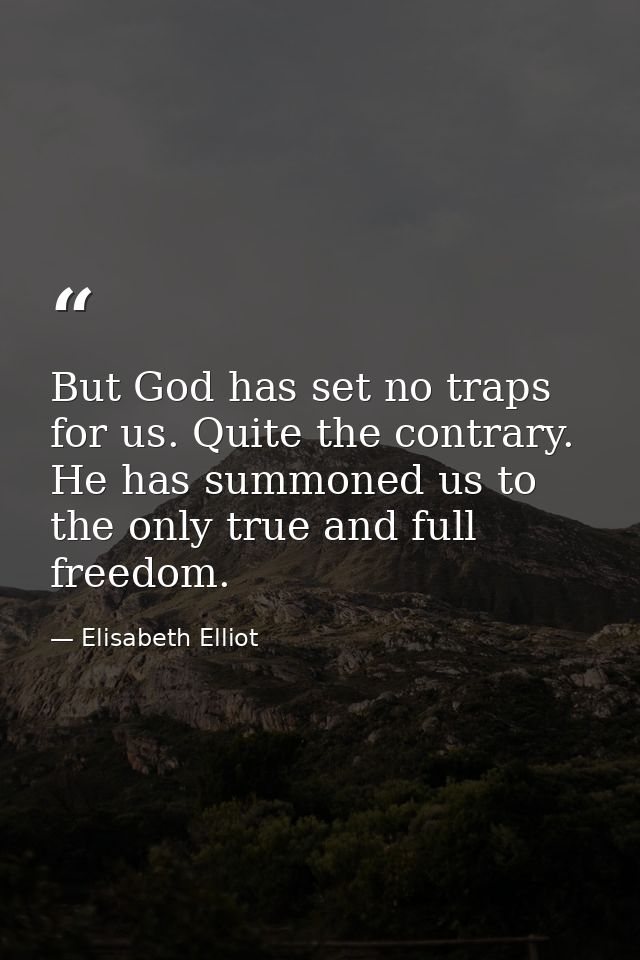 But God has set no traps for us. Quite the contrary. He has summoned us to the only true and full freedom. — Elisabeth Elliot