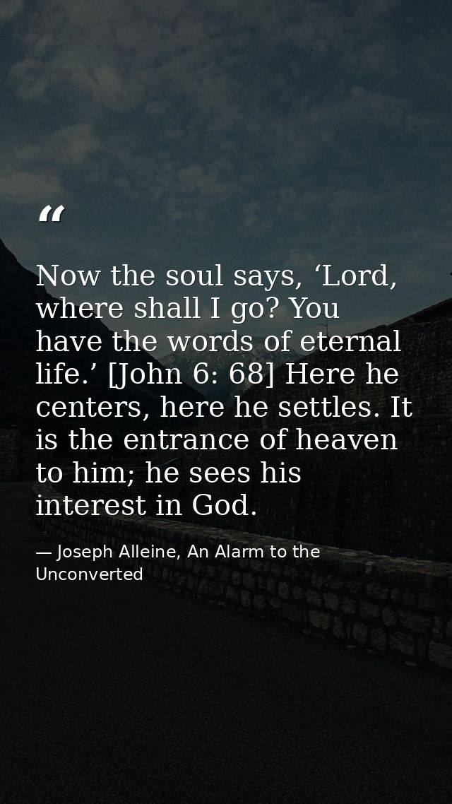 Now the soul says, ‘Lord, where shall I go? You have the words of eternal life.’ [John 6: 68] Here he centers, here he s — Joseph Alleine, An Alarm to the Unconverted