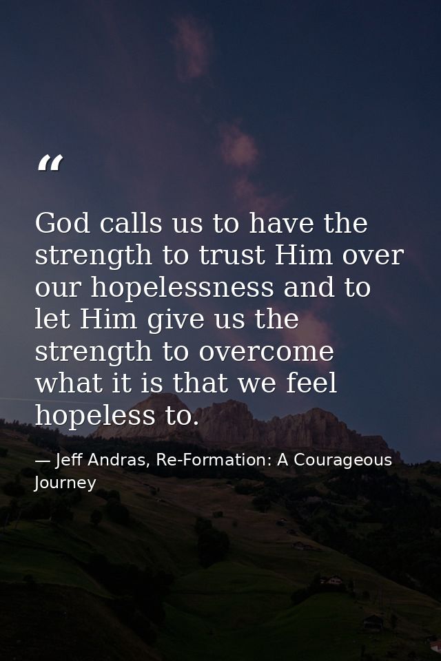 God calls us to have the strength to trust Him over our hopelessness and to let Him give us the strength to overcome wha — Jeff Andras, Re-Formation: A Courageous Journey