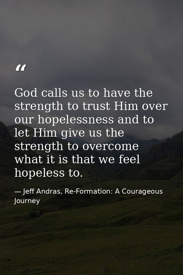 God calls us to have the strength to trust Him over our hopelessness and to let Him give us the strength to overcome wha — Jeff Andras, Re-Formation: A Courageous Journey