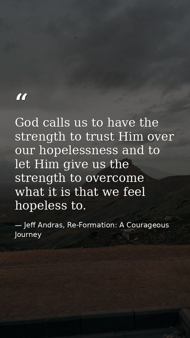 God calls us to have the strength to trust Him over our hopelessness and to let Him give us the strength to overcome wha — Jeff Andras, Re-Formation: A Courageous Journey