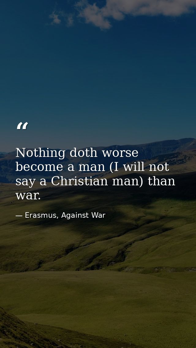 Nothing doth worse become a man (I will not say a Christian man) than war. — Erasmus, Against War