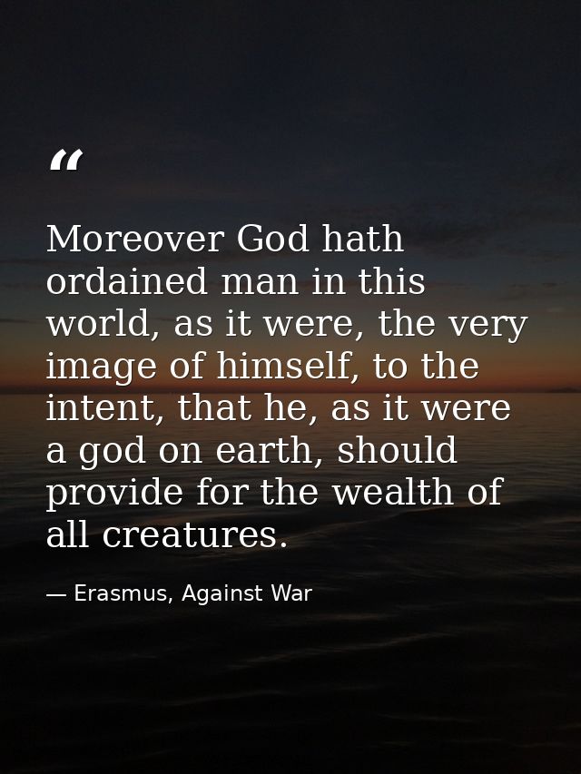 Moreover God hath ordained man in this world, as it were, the very image of himself, to the intent, that he, as it were  — Erasmus, Against War