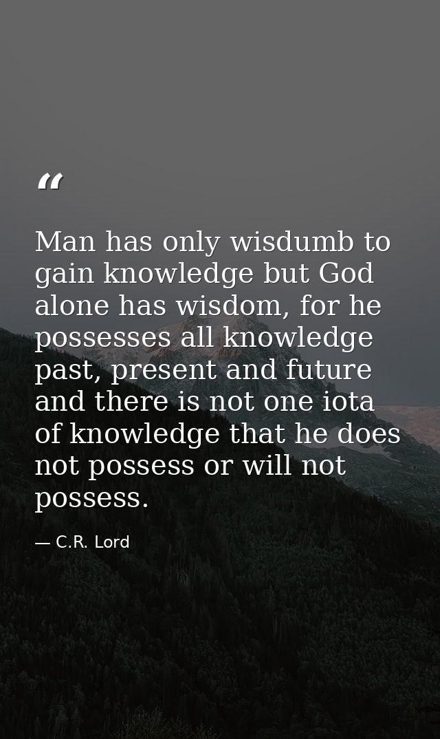 Man has only wisdumb to gain knowledge but God alone has wisdom, for he possesses all knowledge past, present and future — C.R. Lord