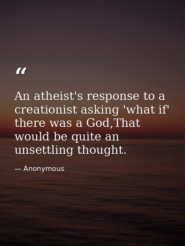 An atheist's response to a creationist asking 'what if' there was a God,That would be quite an unsettling thought. — Anonymous