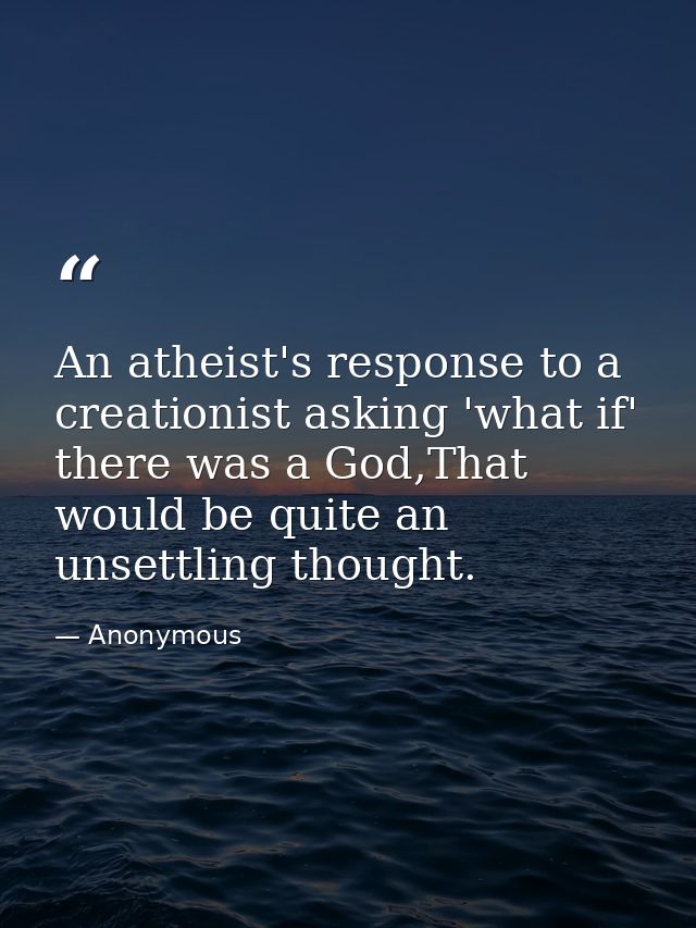 An atheist's response to a creationist asking 'what if' there was a God,That would be quite an unsettling thought. — Anonymous