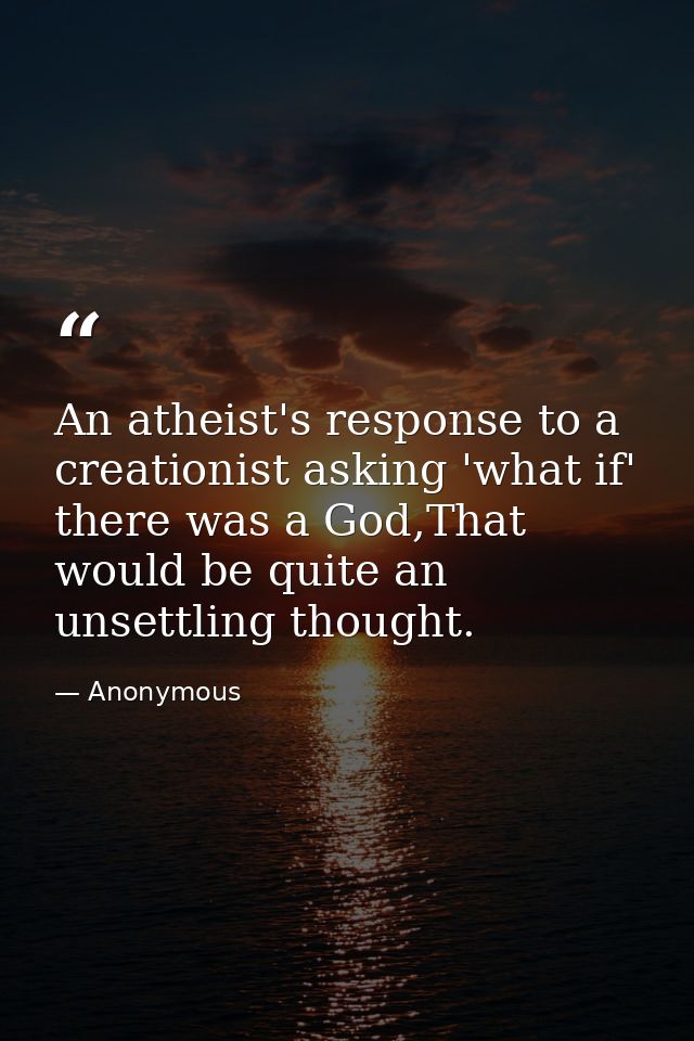 An atheist's response to a creationist asking 'what if' there was a God,That would be quite an unsettling thought. — Anonymous
