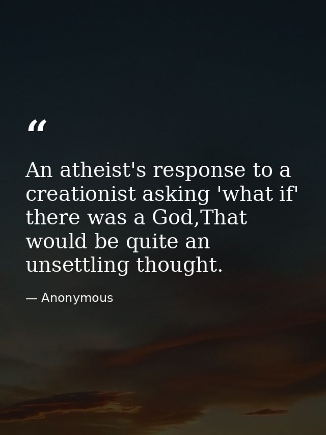 An atheist's response to a creationist asking 'what if' there was a God,That would be quite an unsettling thought. — Anonymous