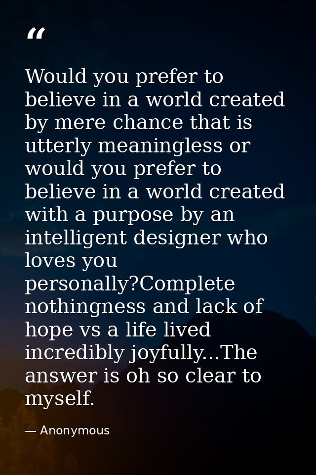 Would you prefer to believe in a world created by mere chance that is utterly meaningless or would you prefer to believe — Anonymous