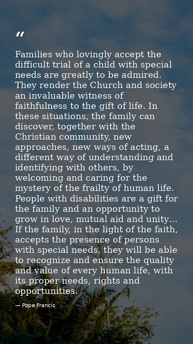 Families who lovingly accept the difficult trial of a child with special needs are greatly to be admired. They render th — Pope Francis