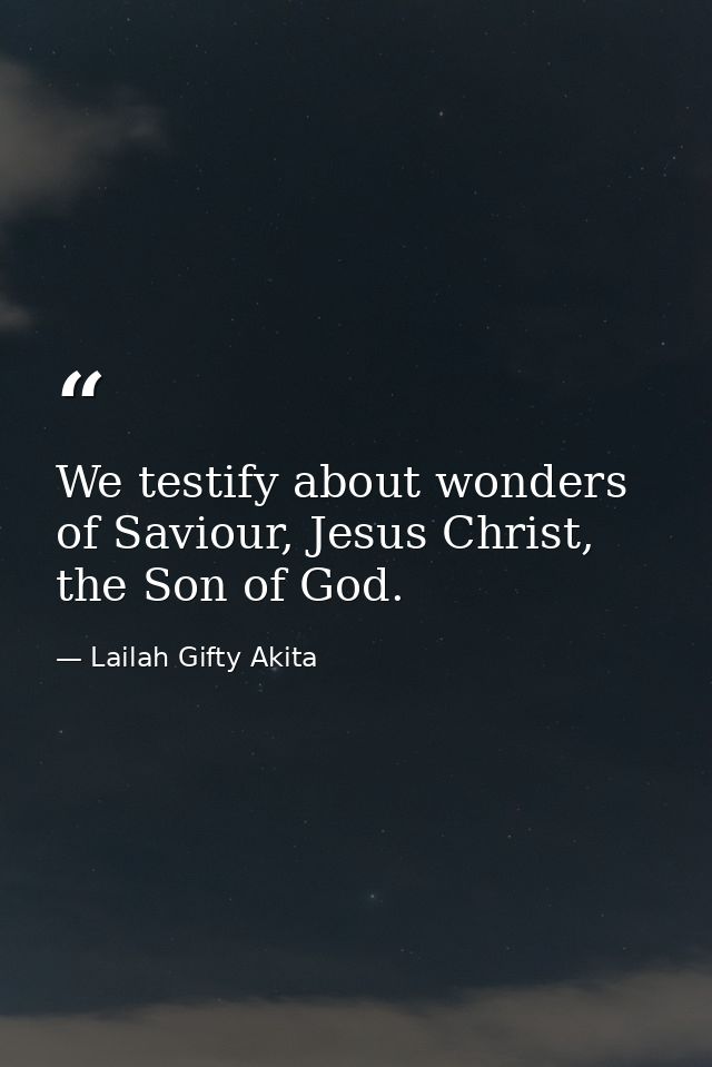 We testify about wonders of Saviour, Jesus Christ, the Son of God. — Lailah Gifty Akita