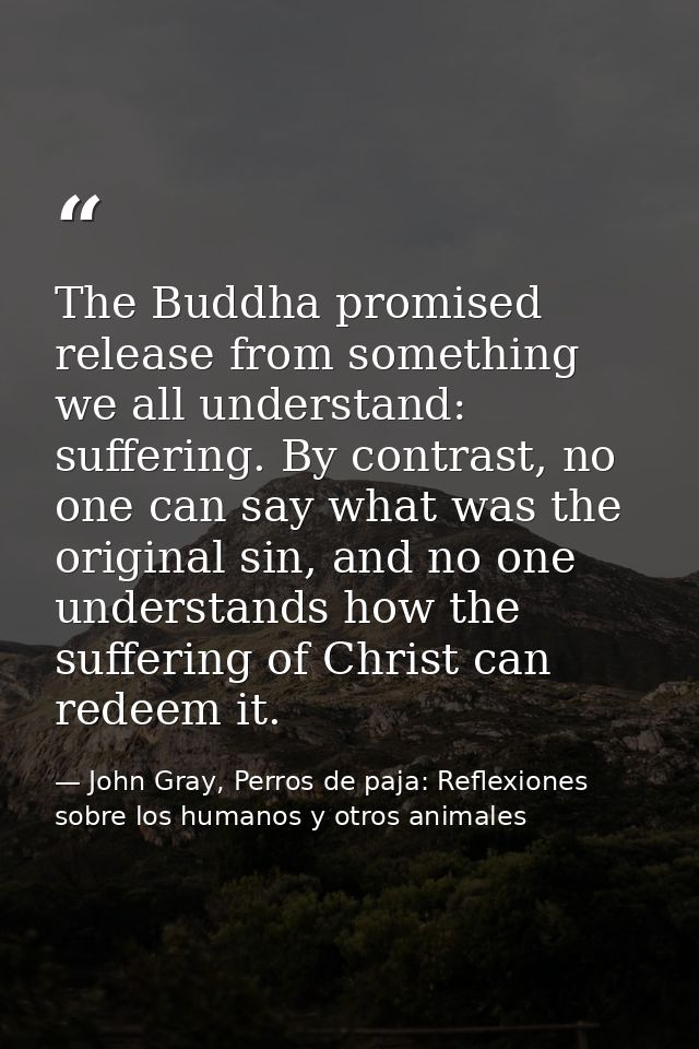The Buddha promised release from something we all understand: suffering. By contrast, no one can say what was the origin — John Gray, Perros de paja: Reflexiones sobre los humanos y otros animales