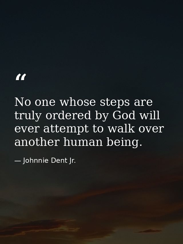 No one whose steps are truly ordered by God will ever attempt to walk over another human being. — Johnnie Dent Jr.