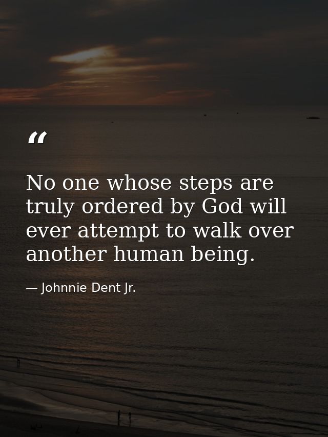 No one whose steps are truly ordered by God will ever attempt to walk over another human being. — Johnnie Dent Jr.