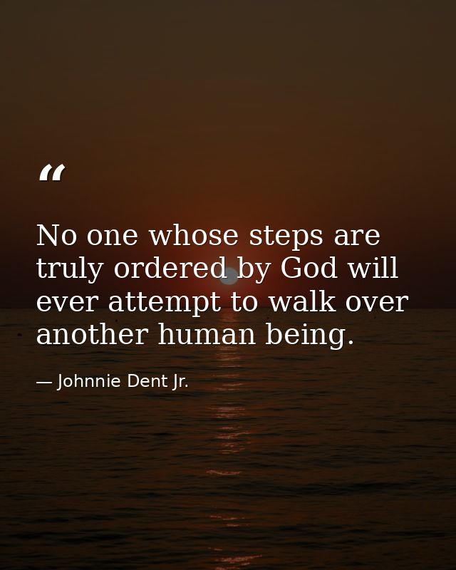 No one whose steps are truly ordered by God will ever attempt to walk over another human being. — Johnnie Dent Jr.