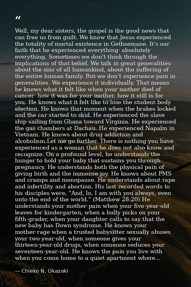 Well, my dear sisters, the gospel is the good news that can free us from guilt. We know that Jesus experienced the total — Chieko N. Okazaki