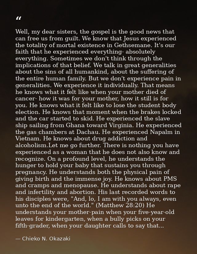 Well, my dear sisters, the gospel is the good news that can free us from guilt. We know that Jesus experienced the total — Chieko N. Okazaki