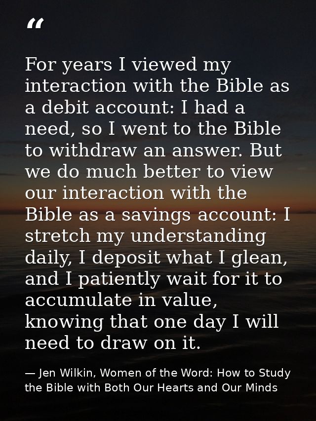 For years I viewed my interaction with the Bible as a debit account: I had a need, so I went to the Bible to withdraw an — Jen Wilkin, Women of the Word: How to Study the Bible with Both Our Hearts and Our Minds