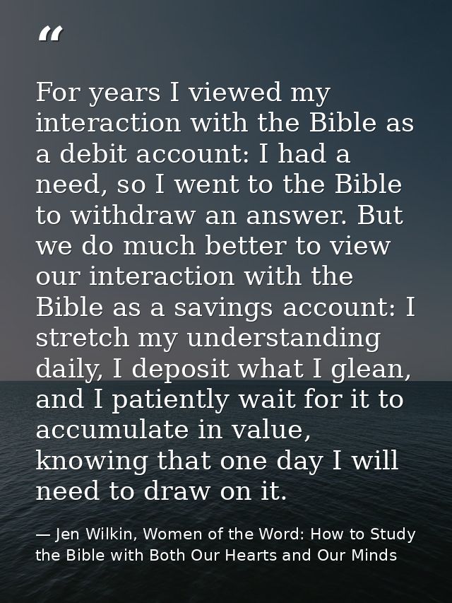For years I viewed my interaction with the Bible as a debit account: I had a need, so I went to the Bible to withdraw an — Jen Wilkin, Women of the Word: How to Study the Bible with Both Our Hearts and Our Minds