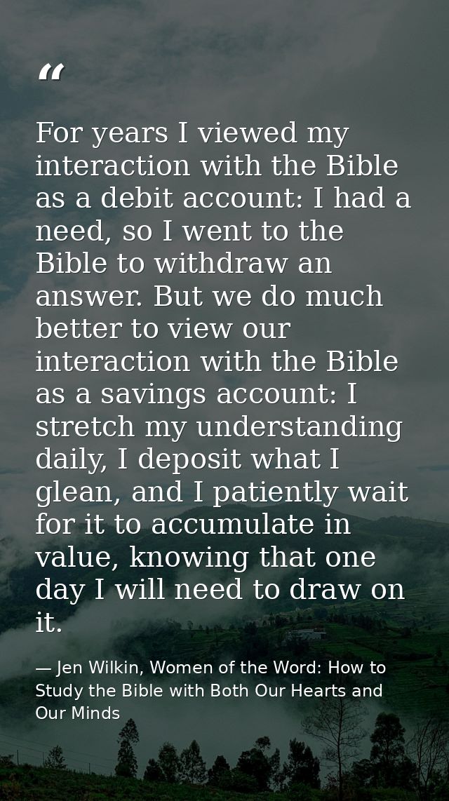 For years I viewed my interaction with the Bible as a debit account: I had a need, so I went to the Bible to withdraw an — Jen Wilkin, Women of the Word: How to Study the Bible with Both Our Hearts and Our Minds