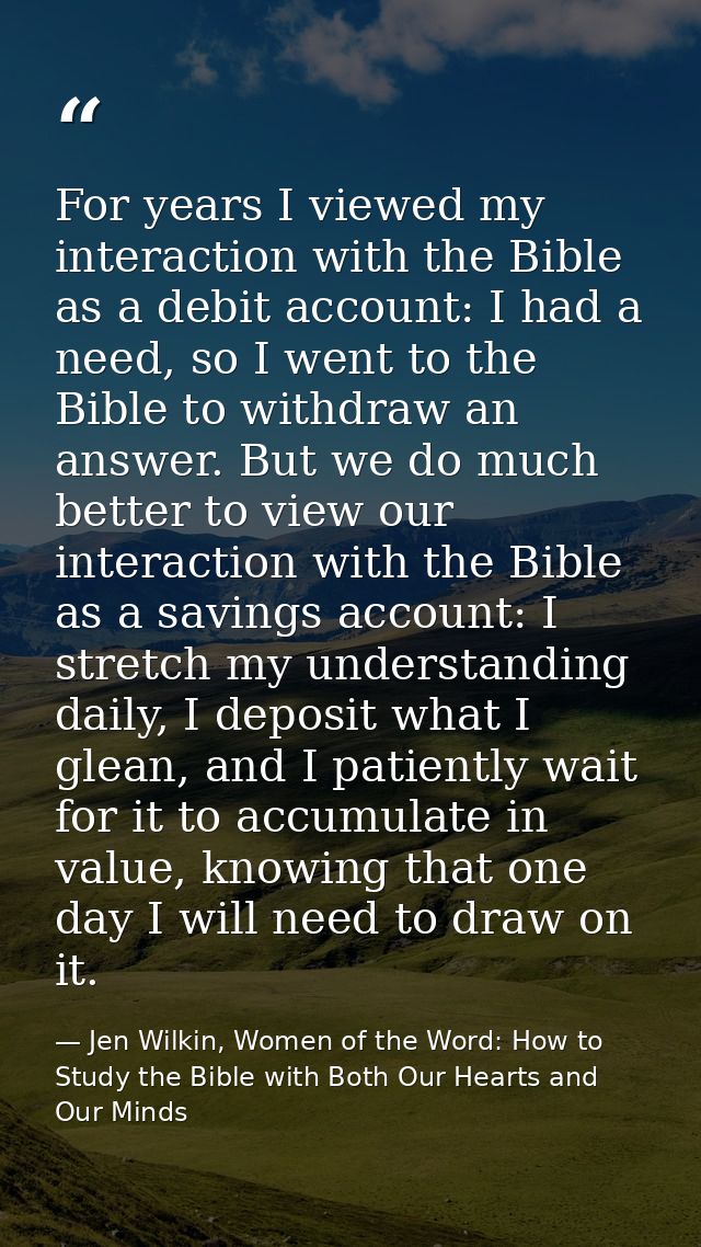 For years I viewed my interaction with the Bible as a debit account: I had a need, so I went to the Bible to withdraw an — Jen Wilkin, Women of the Word: How to Study the Bible with Both Our Hearts and Our Minds