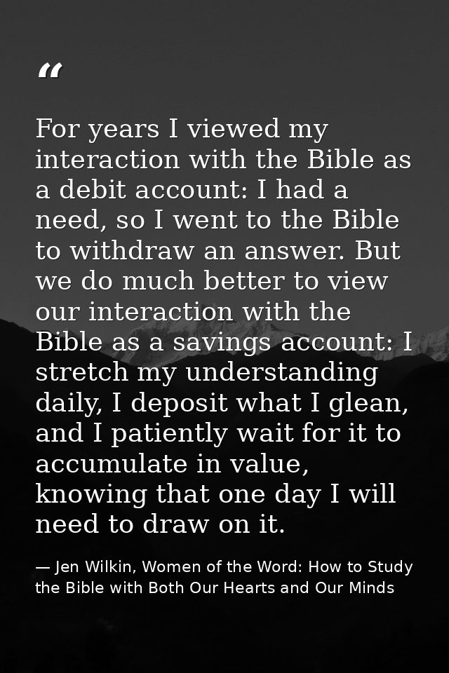 For years I viewed my interaction with the Bible as a debit account: I had a need, so I went to the Bible to withdraw an — Jen Wilkin, Women of the Word: How to Study the Bible with Both Our Hearts and Our Minds