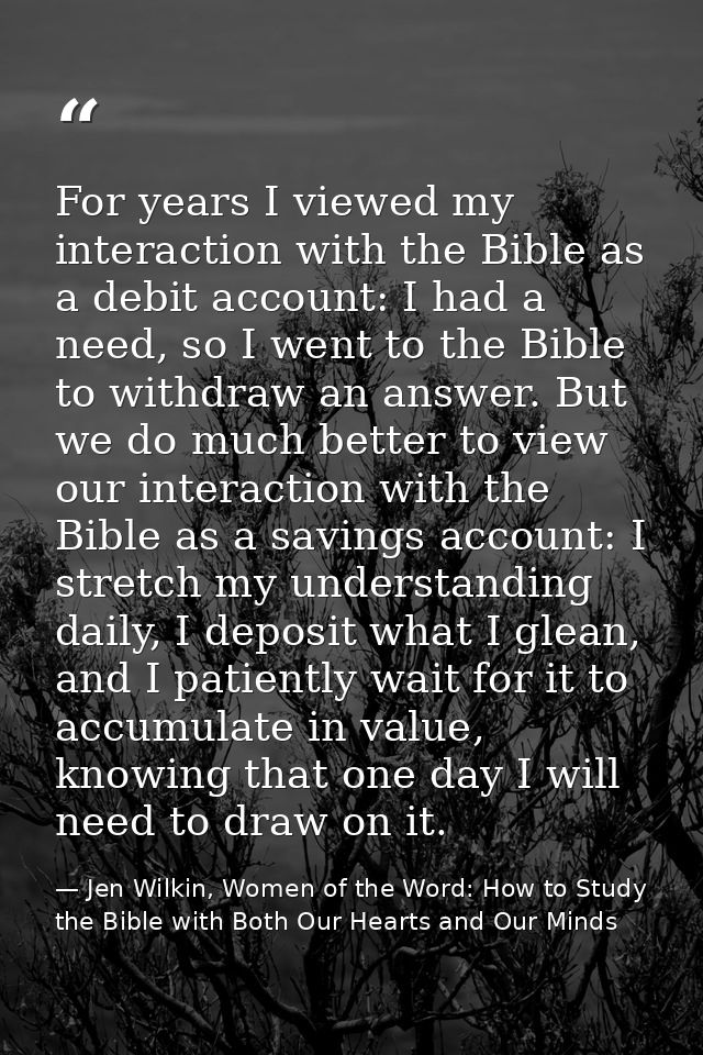 For years I viewed my interaction with the Bible as a debit account: I had a need, so I went to the Bible to withdraw an — Jen Wilkin, Women of the Word: How to Study the Bible with Both Our Hearts and Our Minds