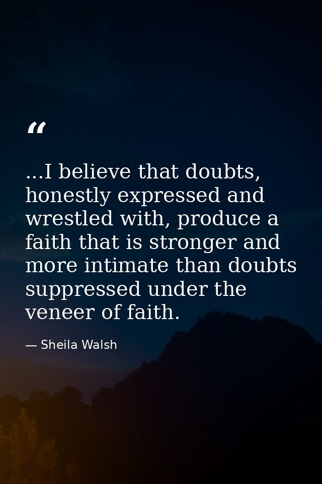 ...I believe that doubts, honestly expressed and wrestled with, produce a faith that is stronger and more intimate than  — Sheila Walsh