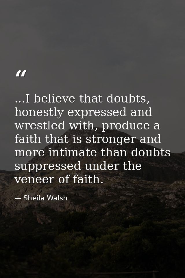 ...I believe that doubts, honestly expressed and wrestled with, produce a faith that is stronger and more intimate than  — Sheila Walsh