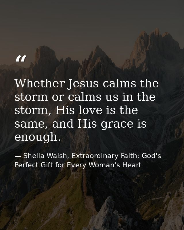 Whether Jesus calms the storm or calms us in the storm, His love is the same, and His grace is enough. — Sheila Walsh, Extraordinary Faith: God's Perfect Gift for Every Woman's Heart